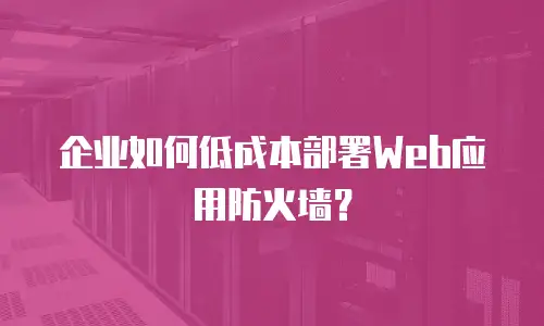 企业如何低成本部署Web应用防火墙？