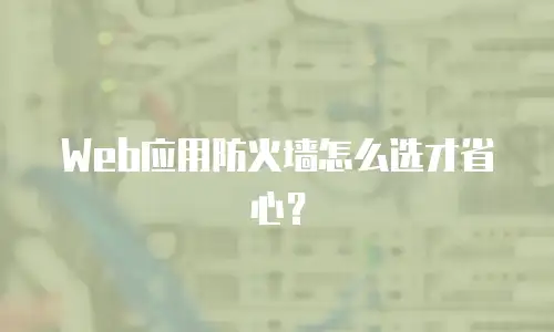 Web应用防火墙怎么选才省心？