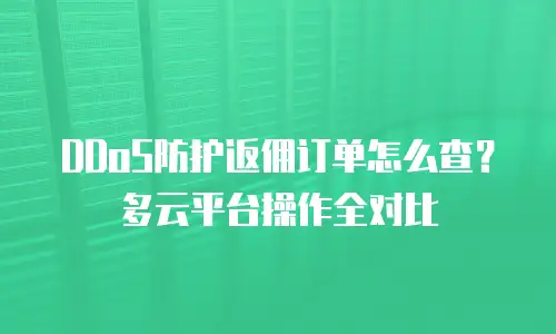 DDoS防护返佣订单怎么查？多云平台操作全对比