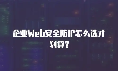 企业Web安全防护怎么选才划算？