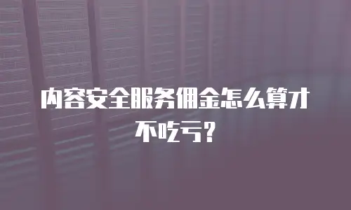 内容安全服务佣金怎么算才不吃亏？