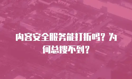 内容安全服务能打折吗？为何总搜不到？