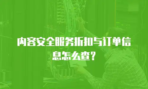 内容安全服务折扣与订单信息怎么查？