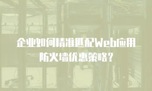 企业如何精准匹配Web应用防火墙优惠策略？