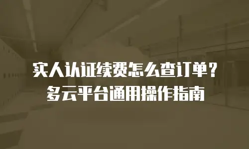实人认证续费怎么查订单？多云平台通用操作指南