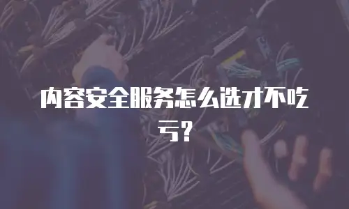 内容安全服务怎么选才不吃亏？