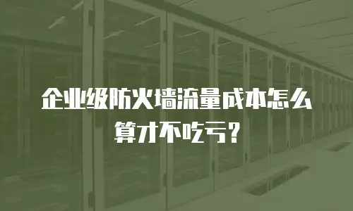 企业级防火墙流量成本怎么算才不吃亏？