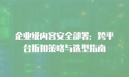 企业级内容安全部署：跨平台折扣策略与选型指南