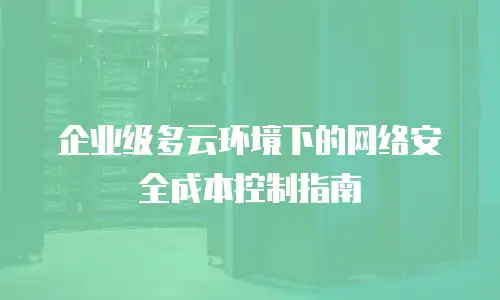 企业级多云环境下的网络安全成本控制指南