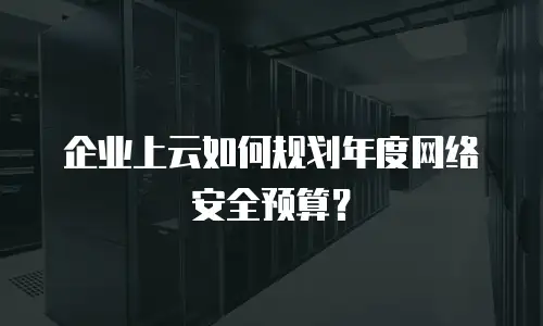 企业上云如何规划年度网络安全预算？