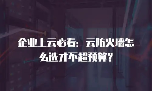 企业上云必看：云防火墙怎么选才不超预算？
