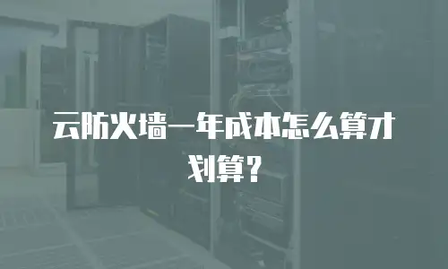 云防火墙一年成本怎么算才划算？