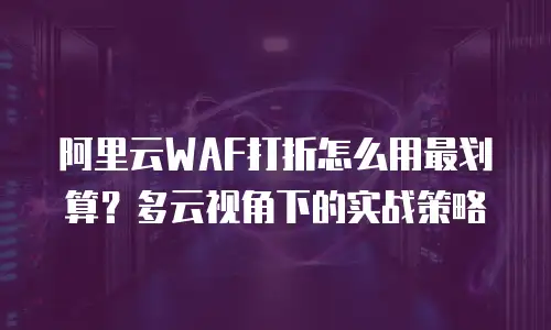 阿里云WAF打折怎么用最划算？多云视角下的实战策略