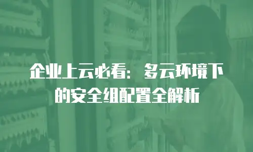 企业上云必看：多云环境下的安全组配置全解析