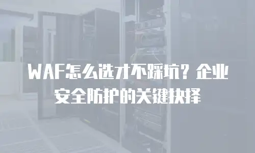 WAF怎么选才不踩坑？企业安全防护的关键抉择