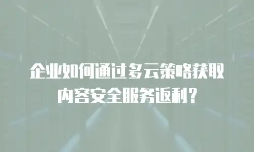 企业如何通过多云策略获取内容安全服务返利？