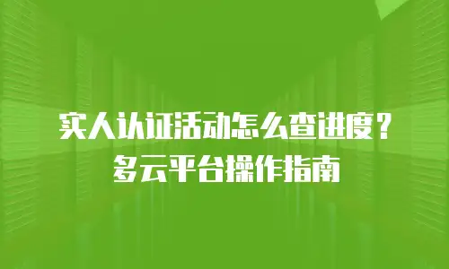 实人认证活动怎么查进度？多云平台操作指南