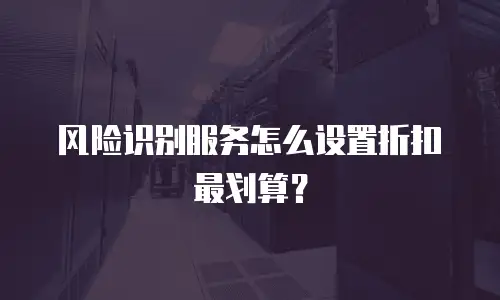 风险识别服务怎么设置折扣最划算？