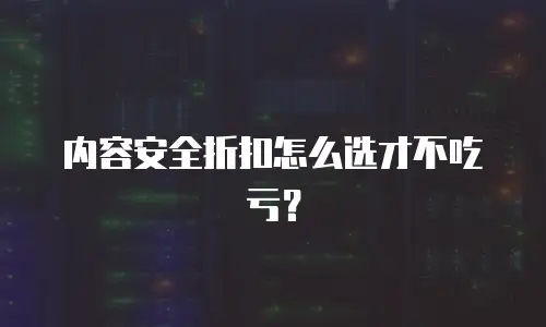 内容安全折扣怎么选才不吃亏？
