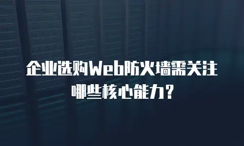 企业选购Web防火墙需关注哪些核心能力？