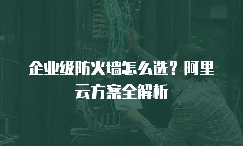 企业级防火墙怎么选？阿里云方案全解析
