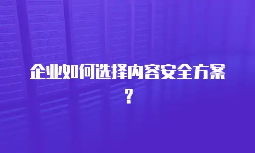 企业如何选择内容安全方案？
