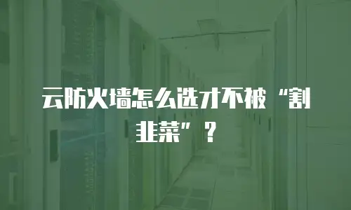 云防火墙怎么选才不被“割韭菜”？