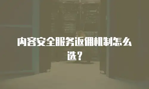 内容安全服务返佣机制怎么选？