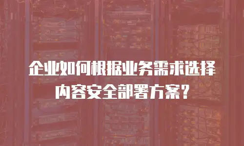 企业如何根据业务需求选择内容安全部署方案？