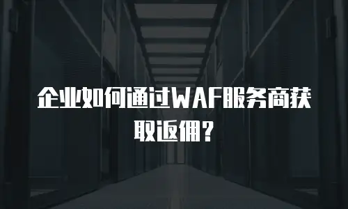 企业如何通过WAF服务商获取返佣？