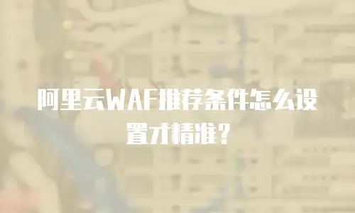 阿里云WAF推荐条件怎么设置才精准？