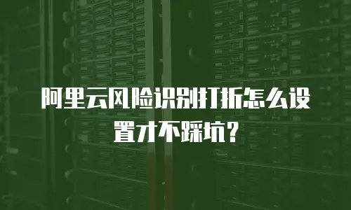 阿里云风险识别打折怎么设置才不踩坑？