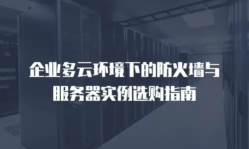 企业多云环境下的防火墙与服务器实例选购指南