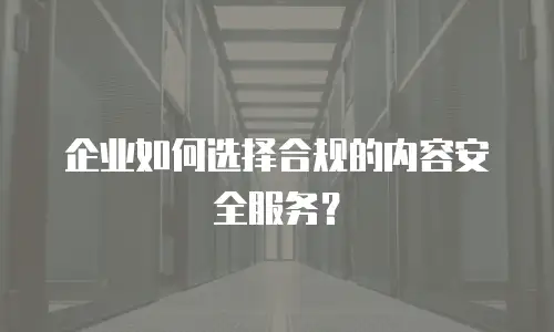 企业如何选择合规的内容安全服务？