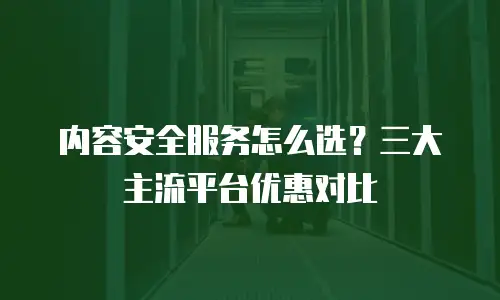 内容安全服务怎么选？三大主流平台优惠对比