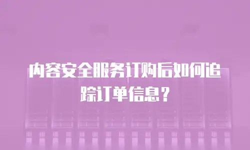 内容安全服务订购后如何追踪订单信息？