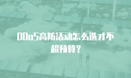 DDoS高防活动怎么选才不超预算？