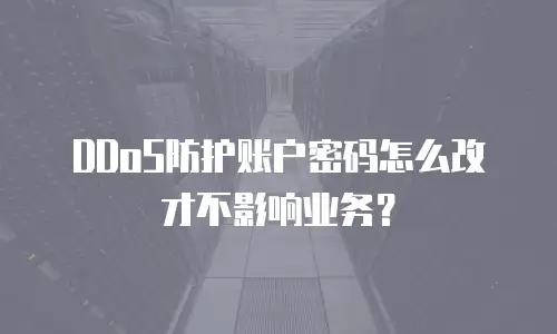 DDoS防护账户密码怎么改才不影响业务？