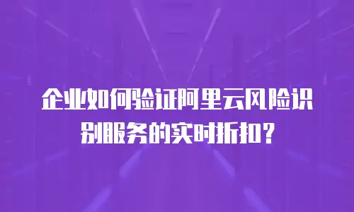 企业如何验证阿里云风险识别服务的实时折扣？