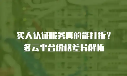 实人认证服务真的能打折？多云平台价格差异解析