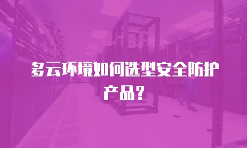 多云环境如何选型安全防护产品？
