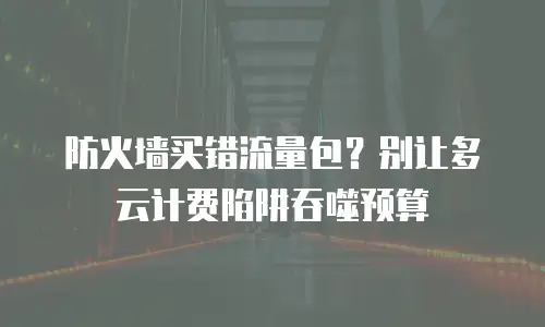 防火墙买错流量包？别让多云计费陷阱吞噬预算