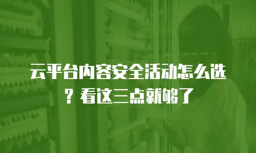 云平台内容安全活动怎么选？看这三点就够了