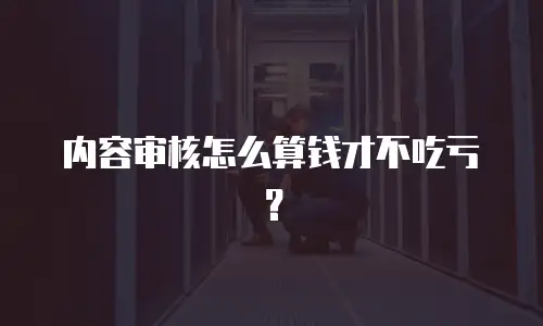 内容审核怎么算钱才不吃亏？