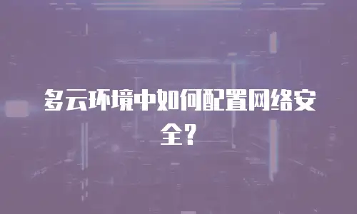 多云环境中如何配置网络安全？