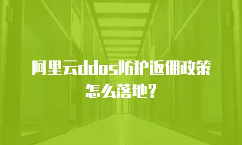 阿里云ddos防护返佣政策怎么落地？