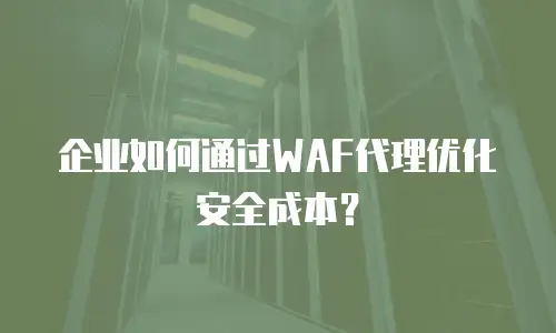 企业如何通过WAF代理优化安全成本？