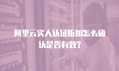 阿里云实人认证折扣怎么确认是否有效？