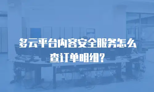 多云平台内容安全服务怎么查订单明细？