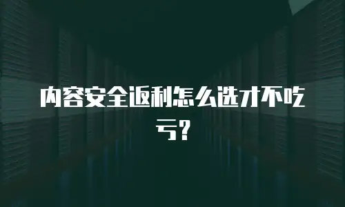 内容安全返利怎么选才不吃亏？